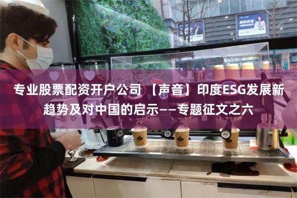 专业股票配资开户公司 【声音】印度ESG发展新趋势及对中国的启示——专题征文之六