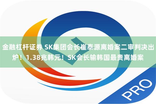 金融杠杆证券 SK集团会长崔泰源离婚案二审判决出炉！1.38兆韩元！SK会长输韩国最贵离婚案