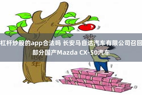 杠杆炒股的app合法吗 长安马自达汽车有限公司召回部分国产Mazda CX-50汽车