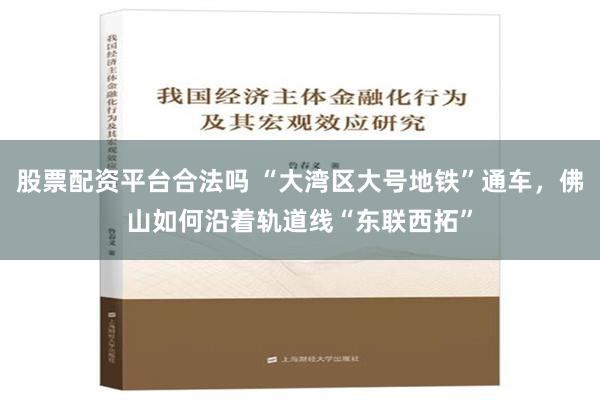 股票配资平台合法吗 “大湾区大号地铁”通车，佛山如何沿着轨道线“东联西拓”