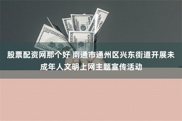 股票配资网那个好 南通市通州区兴东街道开展未成年人文明上网主题宣传活动