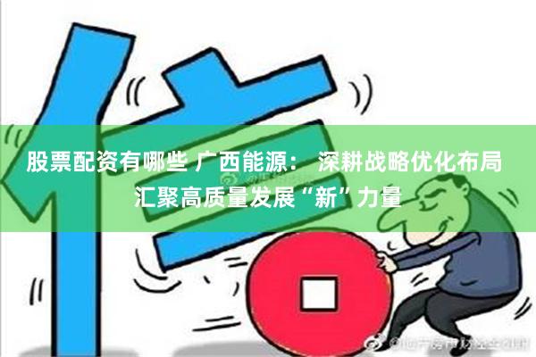 股票配资有哪些 广西能源： 深耕战略优化布局 汇聚高质量发展“新”力量