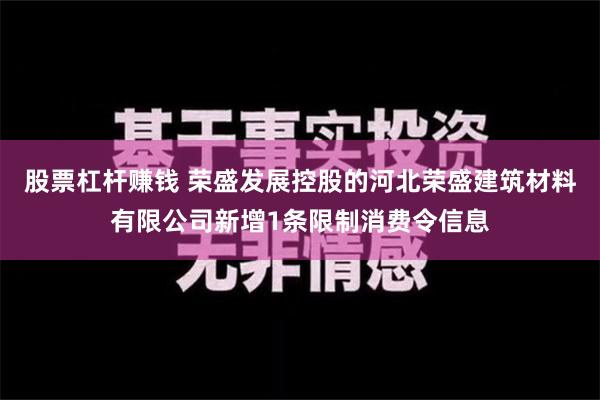 股票杠杆赚钱 荣盛发展控股的河北荣盛建筑材料有限公司新增1条限制消费令信息