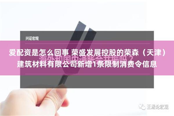 爱配资是怎么回事 荣盛发展控股的荣森（天津）建筑材料有限公司新增1条限制消费令信息