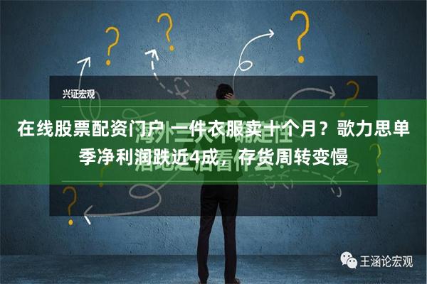 在线股票配资门户 一件衣服卖十个月？歌力思单季净利润跌近4成，存货周转变慢