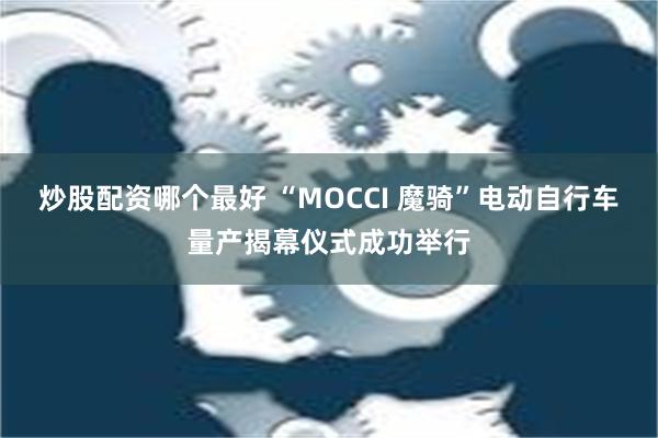 炒股配资哪个最好 “MOCCI 魔骑”电动自行车量产揭幕仪式成功举行