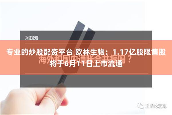 专业的炒股配资平台 欧林生物：1.17亿股限售股将于6月11日上市流通