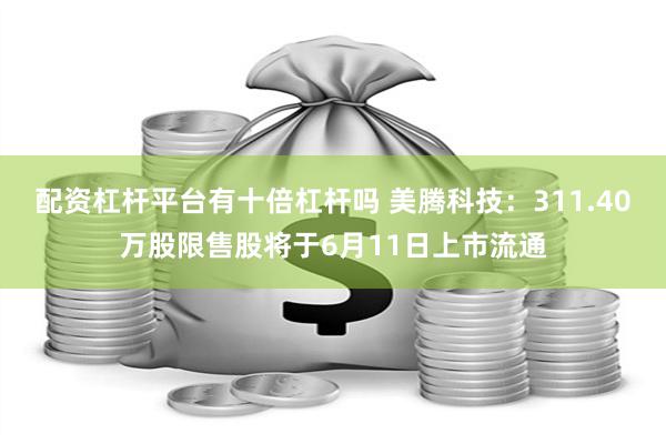 配资杠杆平台有十倍杠杆吗 美腾科技：311.40万股限售股将于6月11日上市流通