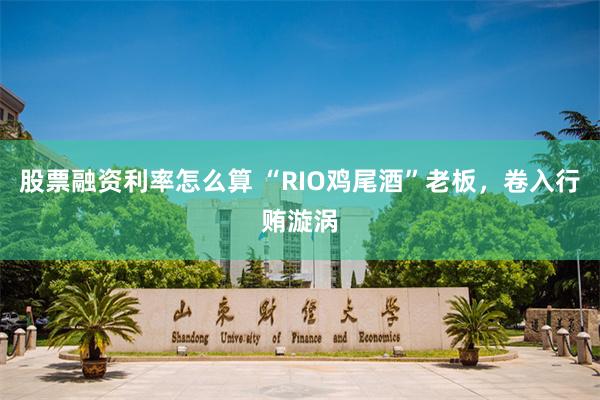 股票融资利率怎么算 “RIO鸡尾酒”老板，卷入行贿漩涡