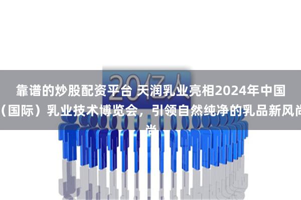 靠谱的炒股配资平台 天润乳业亮相2024年中国（国际）乳业技术博览会，引领自然纯净的乳品新风尚