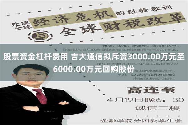 股票资金杠杆费用 吉大通信拟斥资3000.00万元至6000.00万元回购股份