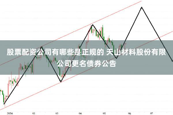 股票配资公司有哪些是正规的 天山材料股份有限公司更名债券公告