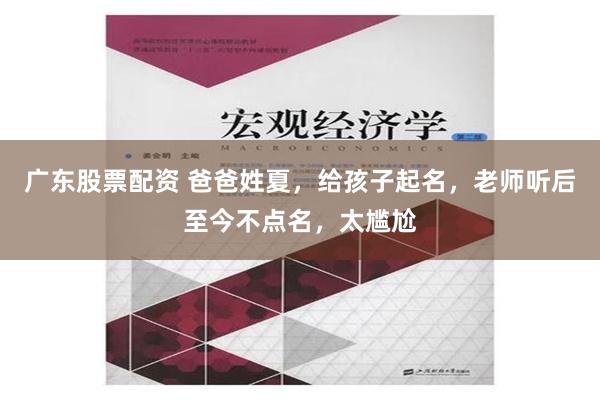 广东股票配资 爸爸姓夏，给孩子起名，老师听后至今不点名，太尴尬