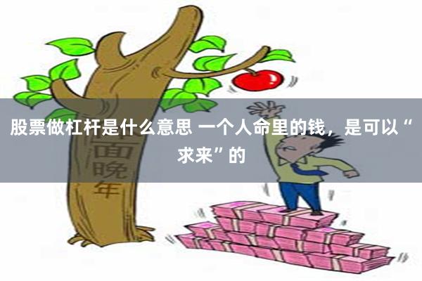 股票做杠杆是什么意思 一个人命里的钱，是可以“求来”的