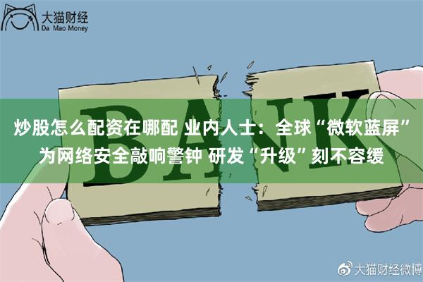 炒股怎么配资在哪配 业内人士：全球“微软蓝屏”为网络安全敲响警钟 研发“升级”刻不容缓