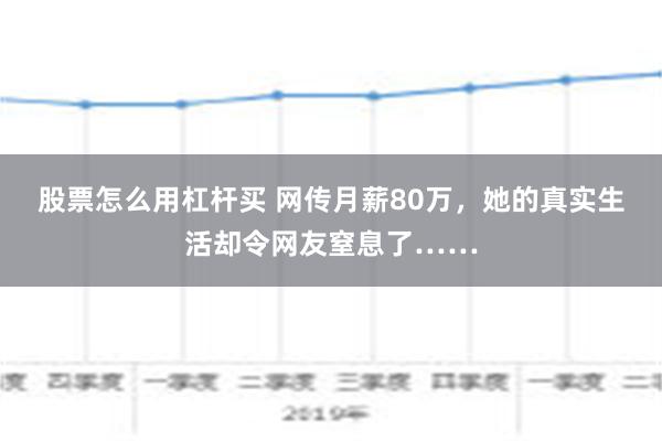 股票怎么用杠杆买 网传月薪80万，她的真实生活却令网友窒息了……