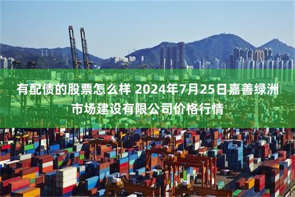 有配债的股票怎么样 2024年7月25日嘉善绿洲市场建设有限公司价格行情