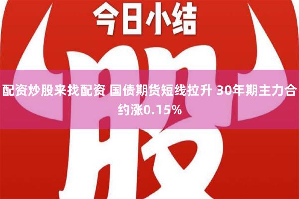 配资炒股来找配资 国债期货短线拉升 30年期主力合约涨0.15%