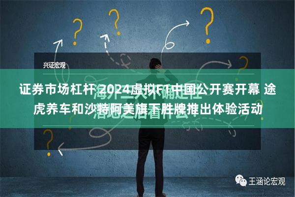 证券市场杠杆 2024虚拟F1中国公开赛开幕 途虎养车和沙特阿美旗下胜牌推出体验活动