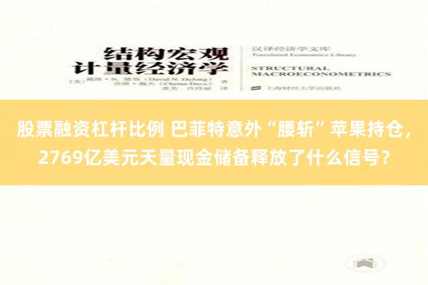 股票融资杠杆比例 巴菲特意外“腰斩”苹果持仓，2769亿美元天量现金储备释放了什么信号？