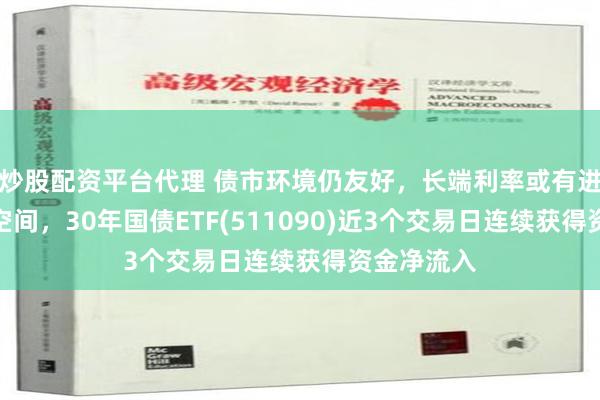 炒股配资平台代理 债市环境仍友好，长端利率或有进一步下行空间，30年国债ETF(511090)近3个交易日连续获得资金净流入