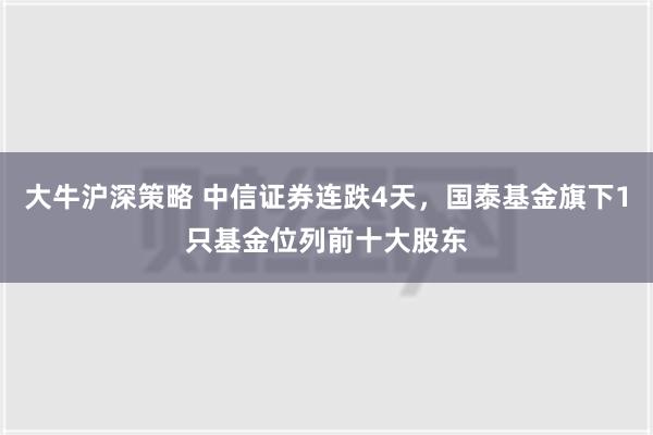 大牛沪深策略 中信证券连跌4天，国泰基金旗下1只基金位列前十大股东