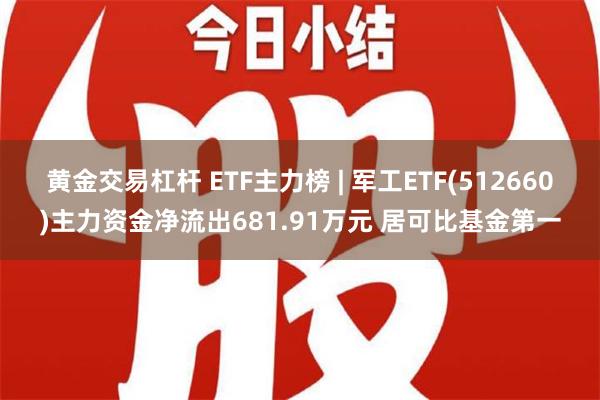 黄金交易杠杆 ETF主力榜 | 军工ETF(512660)主力资金净流出681.91万元 居可比基金第一