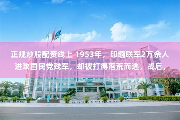 正规炒股配资线上 1953年，印缅联军2万余人进攻国民党残军，却被打得落荒而逃，战后，