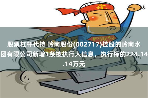 股票杠杆代持 岭南股份(002717)控股的岭南水务集团有限公司新增1条被执行人信息，执行标的224.14万元