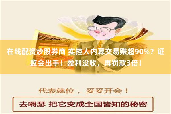 在线配资炒股券商 实控人内幕交易赚超90%？证监会出手！盈利没收，再罚款3倍！