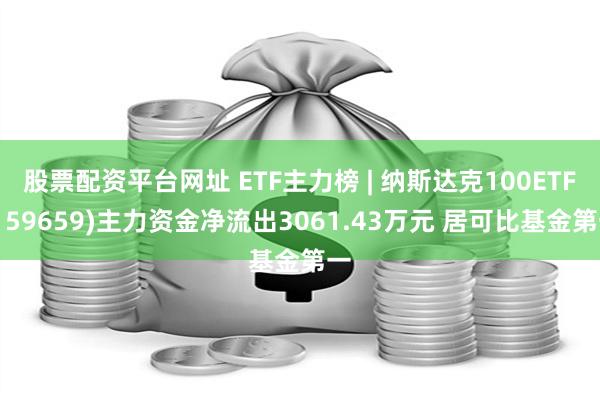 股票配资平台网址 ETF主力榜 | 纳斯达克100ETF(159659)主力资金净流出3061.43万元 居可比基金第一