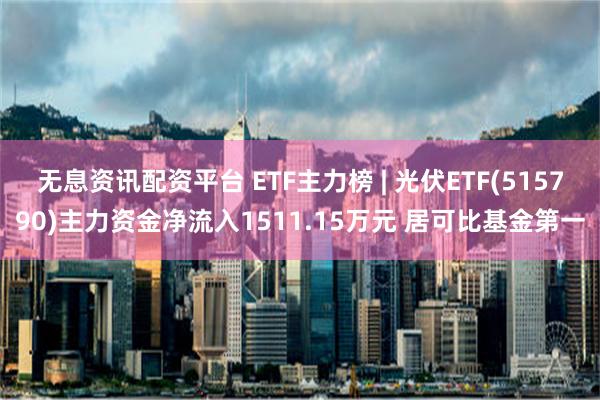 无息资讯配资平台 ETF主力榜 | 光伏ETF(515790)主力资金净流入1511.15万元 居可比基金第一