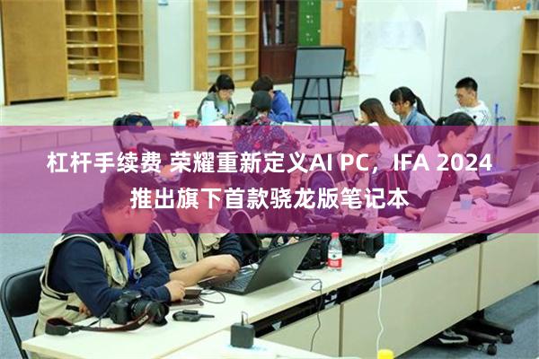 杠杆手续费 荣耀重新定义AI PC，IFA 2024推出旗下首款骁龙版笔记本