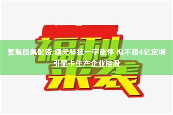 姜堰股票配资 旗天科技一字涨停 拟不超4亿定增引显卡生产企业控股