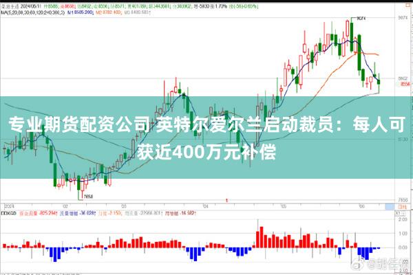 专业期货配资公司 英特尔爱尔兰启动裁员：每人可获近400万元补偿