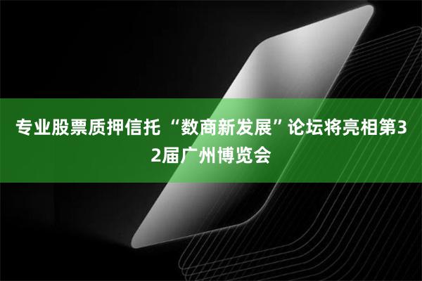 专业股票质押信托 “数商新发展”论坛将亮相第32届广州博览会