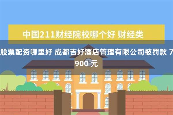 股票配资哪里好 成都吉好酒店管理有限公司被罚款 7900 元