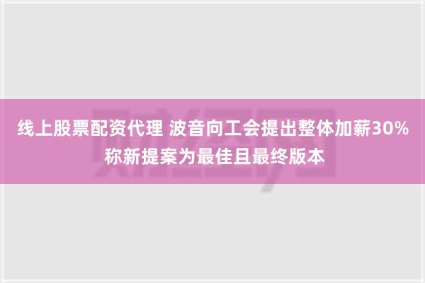 线上股票配资代理 波音向工会提出整体加薪30% 称新提案为最佳且最终版本