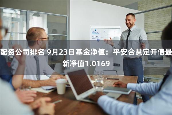 配资公司排名 9月23日基金净值：平安合慧定开债最新净值1.0169