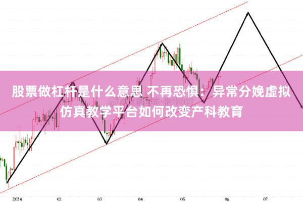 股票做杠杆是什么意思 不再恐惧：异常分娩虚拟仿真教学平台如何改变产科教育