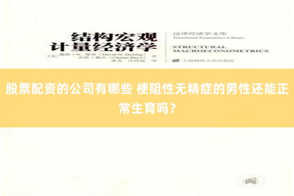 股票配资的公司有哪些 梗阻性无精症的男性还能正常生育吗？