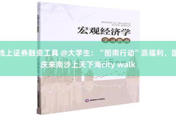 线上证券融资工具 @大学生：“图南行动”派福利，国庆来南沙上天下海city walk