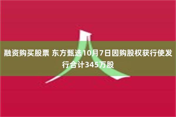 融资购买股票 东方甄选10月7日因购股权获行使发行合计345万股