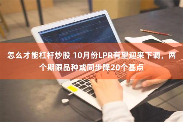 怎么才能杠杆炒股 10月份LPR有望迎来下调，两个期限品种或同步降20个基点