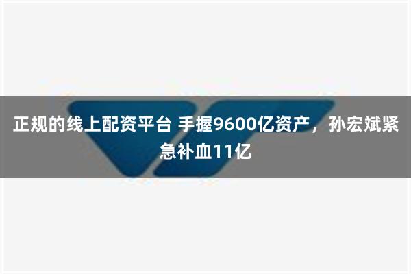 正规的线上配资平台 手握9600亿资产，孙宏斌紧急补血11亿