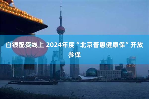 白银配资线上 2024年度“北京普惠健康保”开放参保