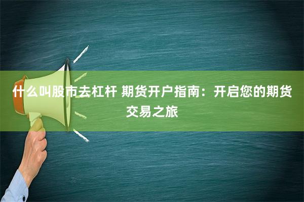 什么叫股市去杠杆 期货开户指南：开启您的期货交易之旅