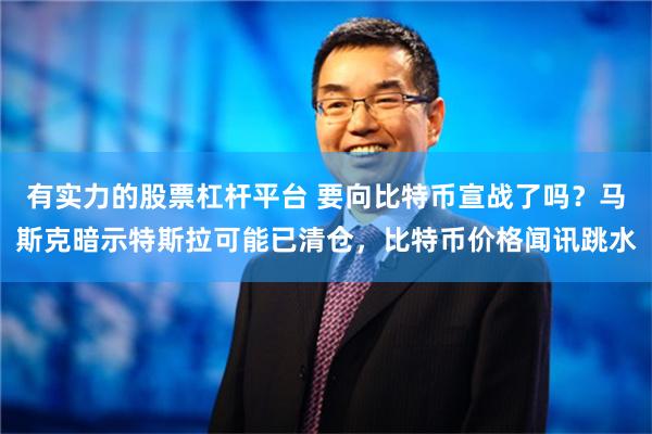 有实力的股票杠杆平台 要向比特币宣战了吗？马斯克暗示特斯拉可能已清仓，比特币价格闻讯跳水