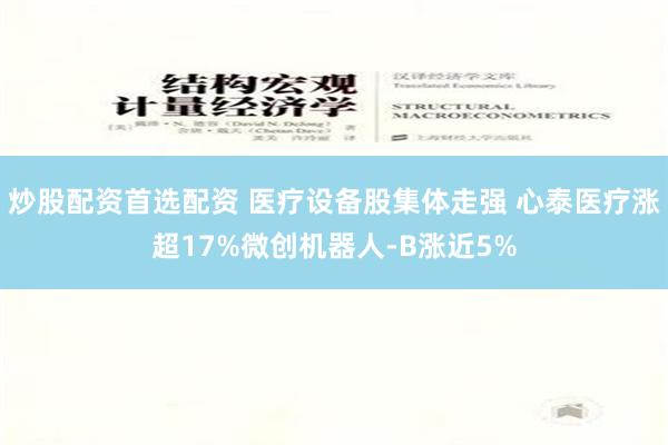 炒股配资首选配资 医疗设备股集体走强 心泰医疗涨超17%微创机器人-B涨近5%