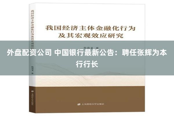 外盘配资公司 中国银行最新公告：聘任张辉为本行行长